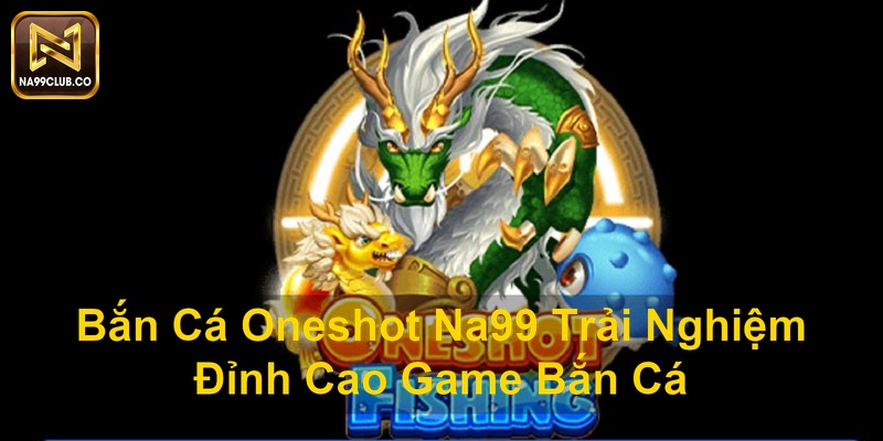 Bắn Cá Oneshot Na99 Trải Nghiệm Đỉnh Cao Game Bắn Cá