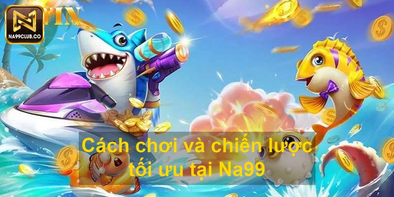 Cách chơi và chiến lược tối ưu tại Na99