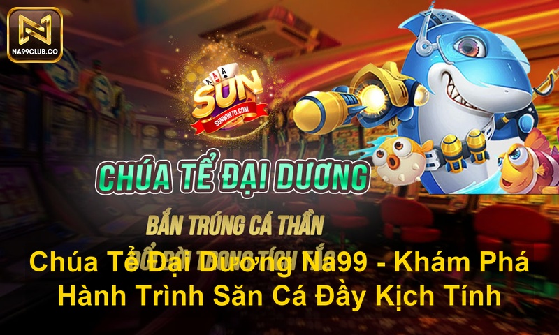 Chúa Tể Đại Dương Na99 Khám Phá Hành Trình Săn Cá Đầy Kịch Tính