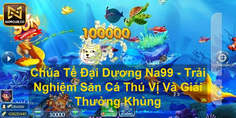 Chúa Tể Đại Dương Na99 Trải Nghiệm Săn Cá Thú Vị Và Giải Thưởng Khủng