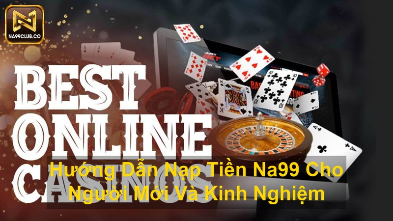 Hướng Dẫn Nạp Tiền Na99 Cho Người Mới Và Kinh Nghiệm