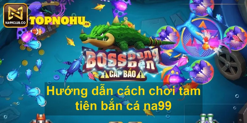 Hướng dẫn cách chơi tam tiên bắn cá na99