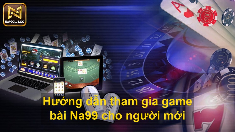 Hướng dẫn tham gia game bài Na99 cho người mới