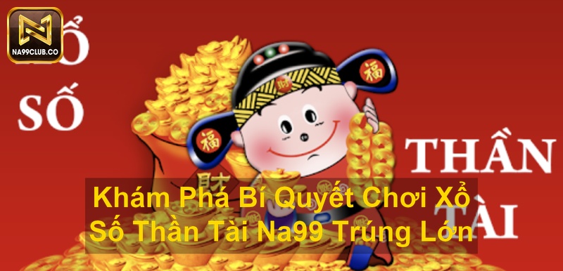 Khám Phá Bí Quyết Chơi Xổ Số Thần Tài Na99 Trúng Lớn