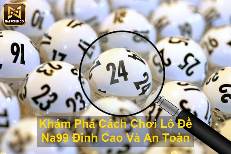 Khám Phá Cách Chơi Lô Đề Na99 Đỉnh Cao Và An Toàn