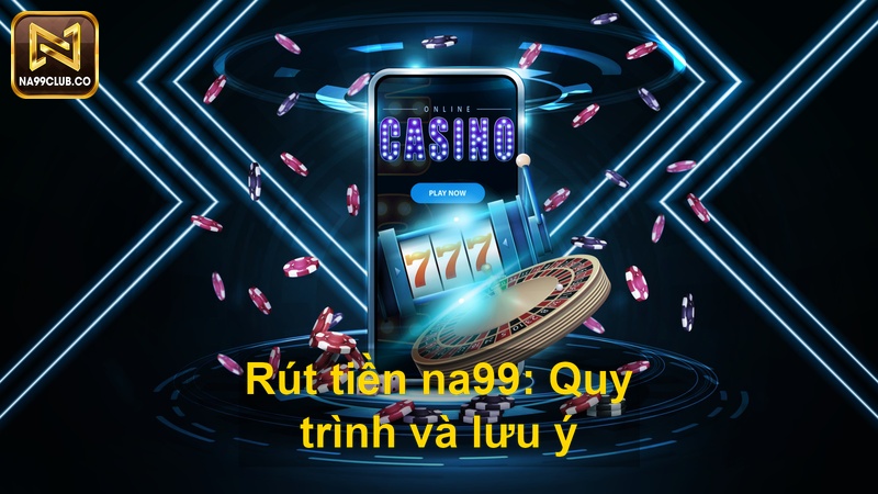 Rút tiền na99 Quy trình và lưu ý