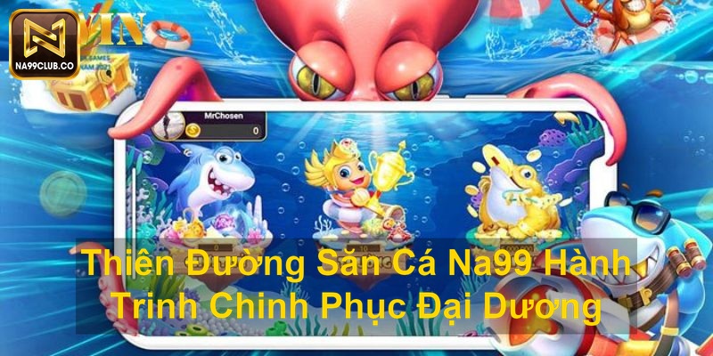 Thiên Đường Săn Cá Na99 Hành Trinh Chinh Phục Đại Dương