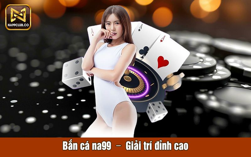 ban ca na99 giai tri dinh cao