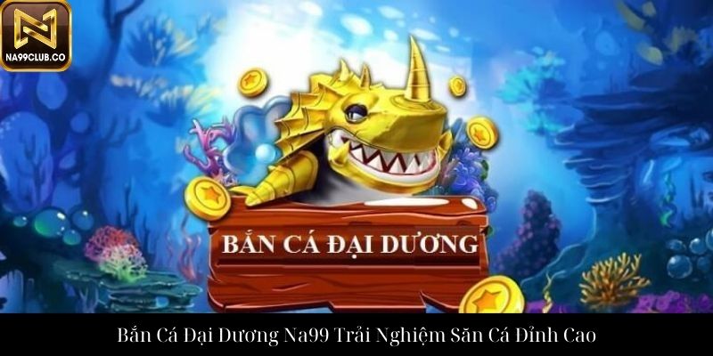 Bắn Cá Đại Dương Na99 Trải Nghiệm Săn Cá Đỉnh Cao