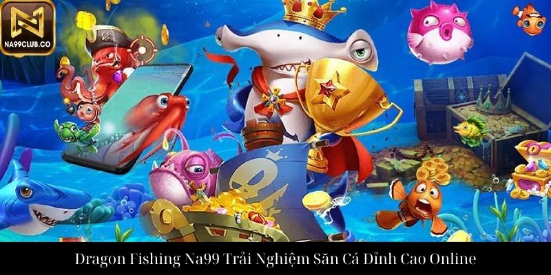 Dragon Fishing Na99 Trải Nghiệm Săn Cá Đỉnh Cao Online