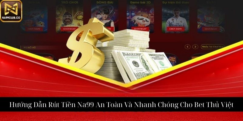 Hướng Dẫn Rút Tiền Na99 An Toàn Và Nhanh Chóng Cho Bet Thủ Việt