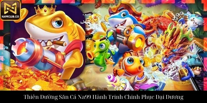 Thiên Đường Săn Cá Na99 Hành Trinh Chinh Phục Đại Dương