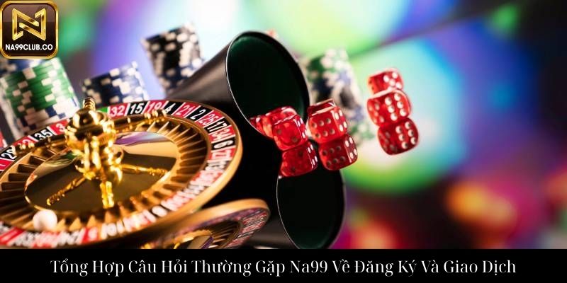 Tổng Hợp Câu Hỏi Thường Gặp Na99 Về Đăng Ký Và Giao Dịch