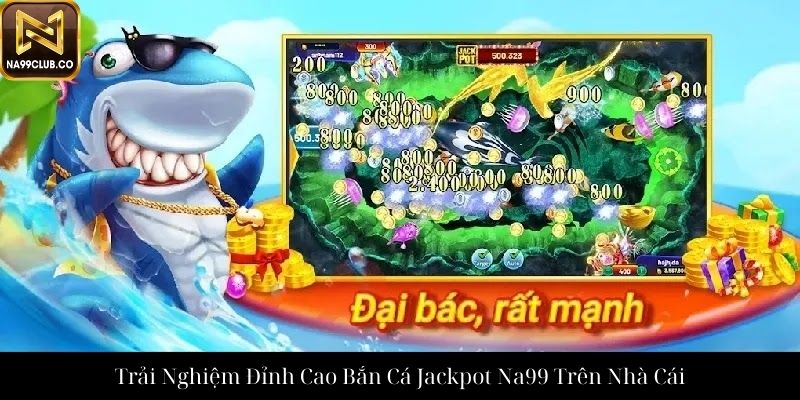 Trải Nghiệm Đỉnh Cao Bắn Cá Jackpot Na99 Trên Nhà Cái
