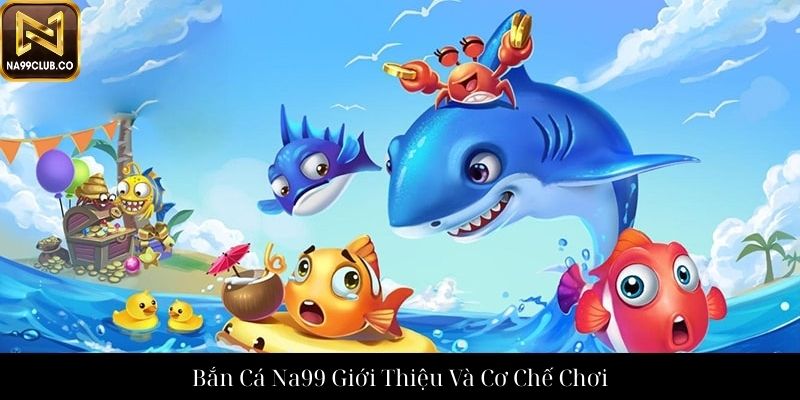Bắn Cá Na99 Giới Thiệu Và Cơ Chế Chơi