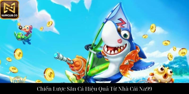 Chiến Lược Săn Cá Hiệu Quả Từ Nhà Cái Na99