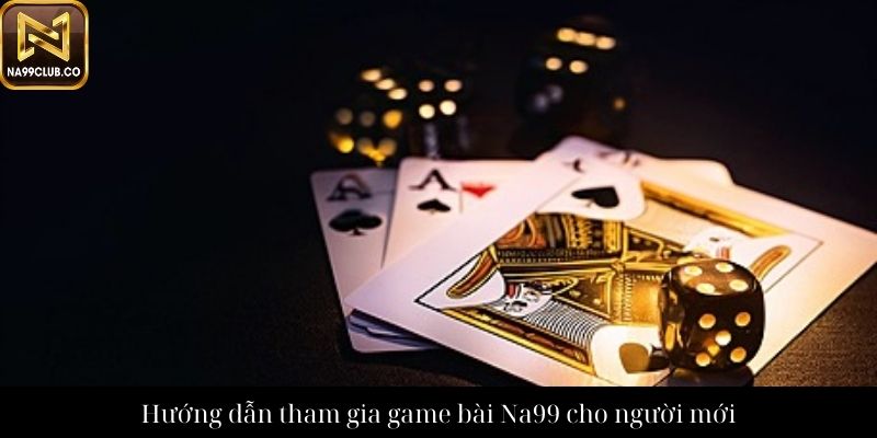 Hướng dẫn tham gia game bài Na99 cho người mới