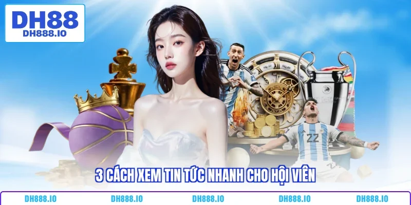 3 cách xem tin tức nhanh cho hội viên