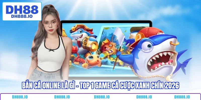 Bắn Cá Online Là Gì - Top 1 Game Cá Cược Xanh Chín 2026