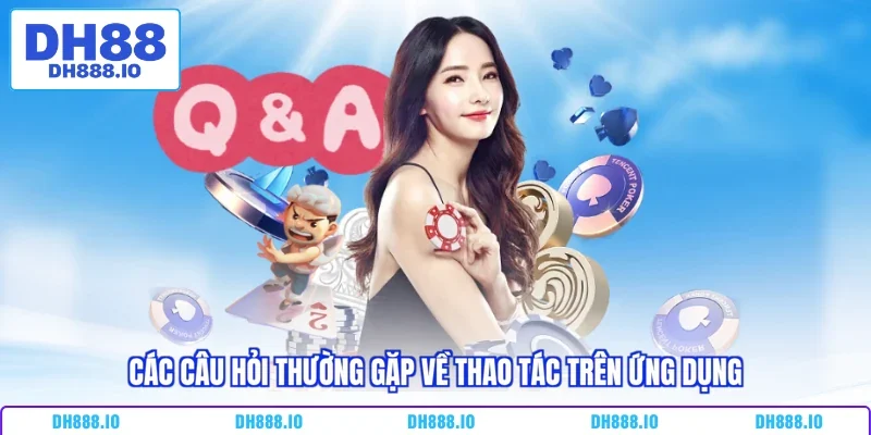 Các câu hỏi thường gặp về thao tác trên ứng dụng