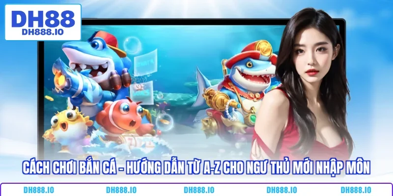 Cách Chơi Bắn Cá - Hướng Dẫn Từ A-Z Cho Ngư Thủ Mới Nhập Môn