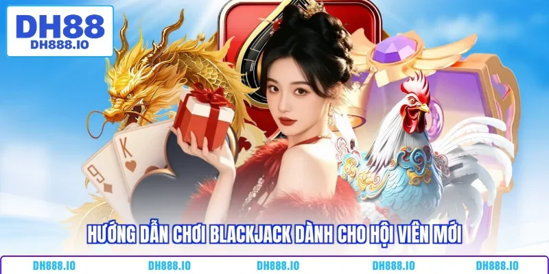 Hướng dẫn chơi Blackjack dành cho hội viên mới