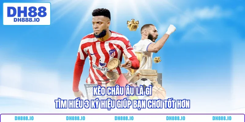 Kèo Châu Âu Là Gì - Tìm Hiểu 3 Ký Hiệu Giúp Bạn Chơi Tốt Hơn