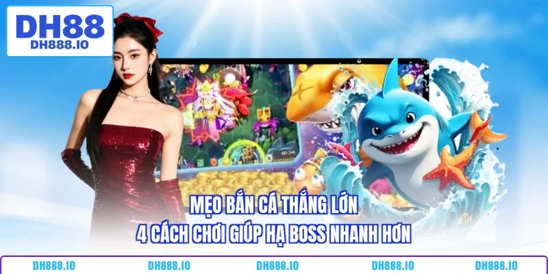 Mẹo Bắn Cá Thắng Lớn - 4 Cách Chơi Giúp Hạ Boss Nhanh Hơn